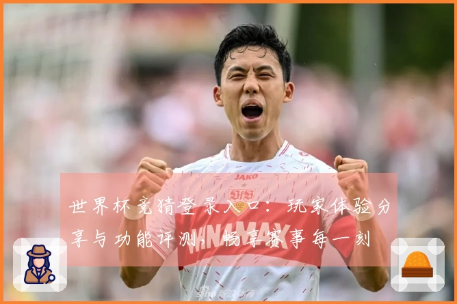 世界杯竞猜登录入口：玩家体验分享与功能评测，畅享赛事每一刻