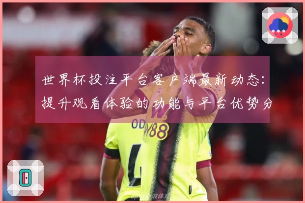 世界杯投注平台客户端最新动态：提升观看体验的功能与平台优势分析