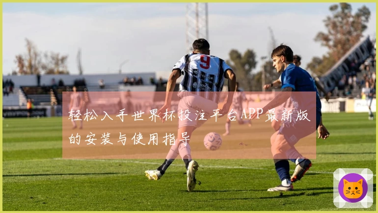 轻松入手世界杯投注平台APP最新版的安装与使用指导