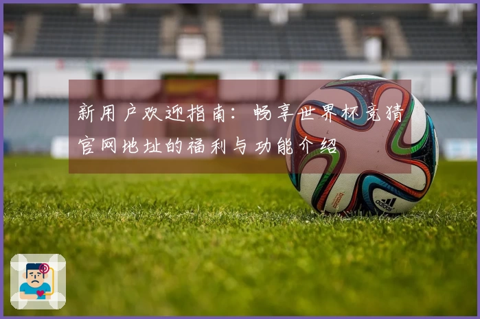 新用户欢迎指南：畅享世界杯竞猜官网地址的福利与功能介绍