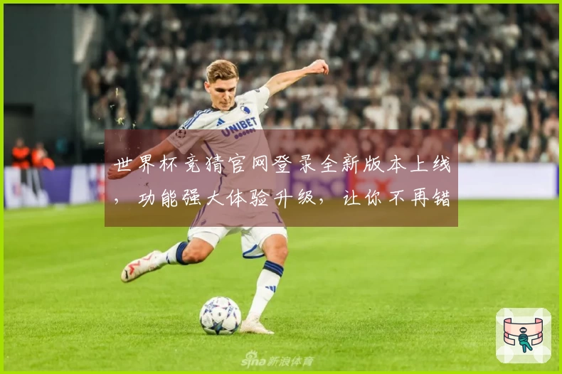 世界杯竞猜官网登录全新版本上线，功能强大体验升级，让你不再错过精彩赛事！