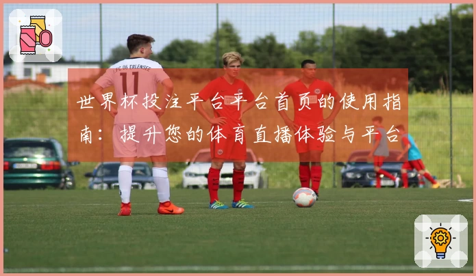 世界杯投注平台平台首页的使用指南：提升您的体育直播体验与平台功能全面介绍