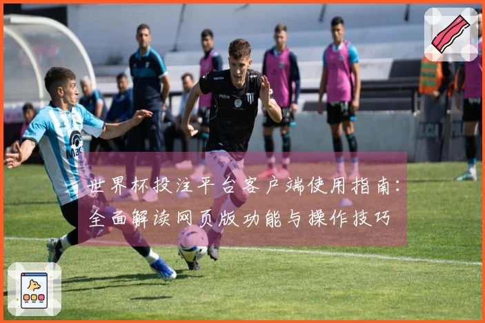 世界杯投注平台客户端使用指南：全面解读网页版功能与操作技巧