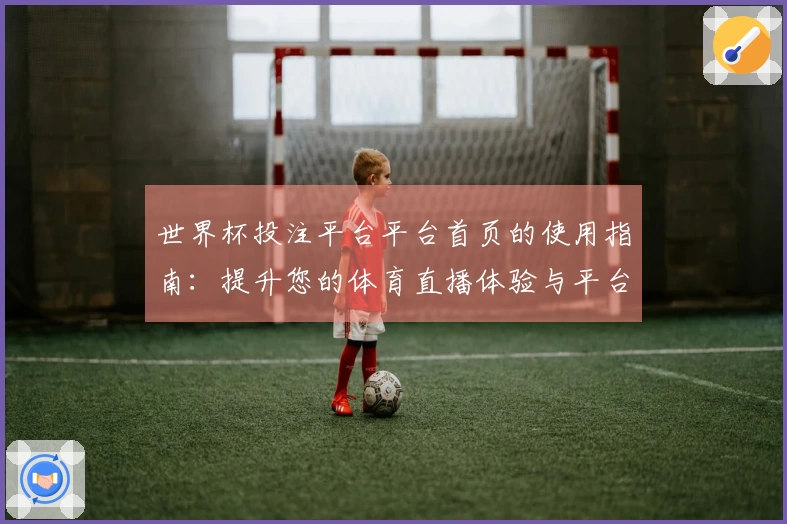 世界杯投注平台平台首页的使用指南：提升您的体育直播体验与平台功能全面介绍