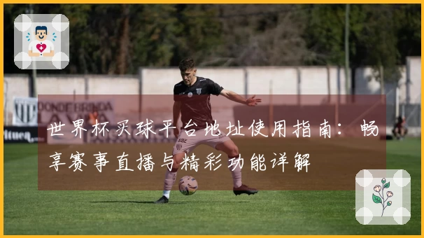 世界杯买球平台地址使用指南：畅享赛事直播与精彩功能详解