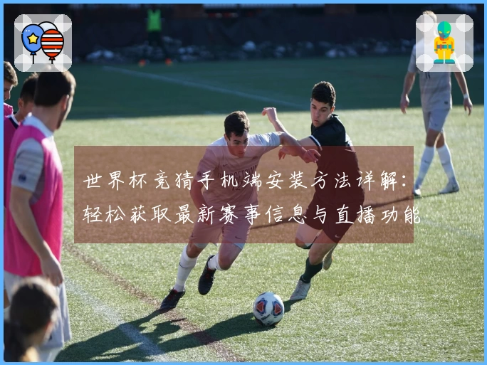世界杯竞猜手机端安装方法详解：轻松获取最新赛事信息与直播功能